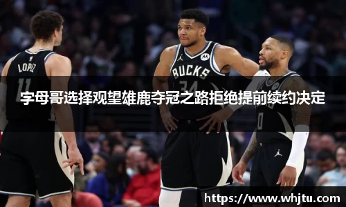字母哥选择观望雄鹿夺冠之路拒绝提前续约决定
