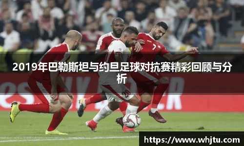 2019年巴勒斯坦与约旦足球对抗赛精彩回顾与分析