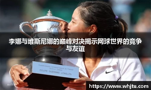 李娜与维斯尼娜的巅峰对决揭示网球世界的竞争与友谊